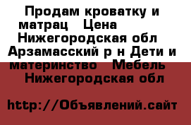 Продам кроватку и матрац › Цена ­ 4 000 - Нижегородская обл., Арзамасский р-н Дети и материнство » Мебель   . Нижегородская обл.